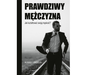 Prawdziwy mężczyzna. Jak kształtować swoją...