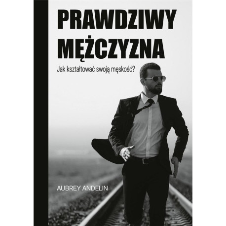 Prawdziwy mężczyzna. Jak kształtować swoją...