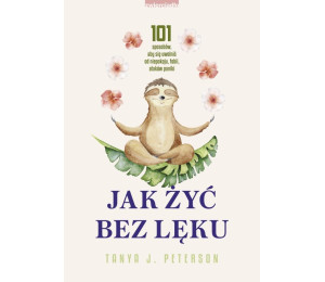 Jak żyć bez lęku. 101 sposobów, aby się uwolnić..