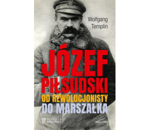 Józef Piłsudski. Od rewolucjonisty do marszałka