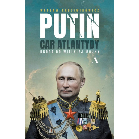 Putin, car Atlantydy. Droga do wielkiej wojny