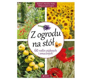 Z ogrodu na stół. 60 roślin pięknych i smacznych