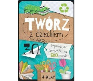 Twórz z dzieckiem. 30 inspirujących pomysłów na...