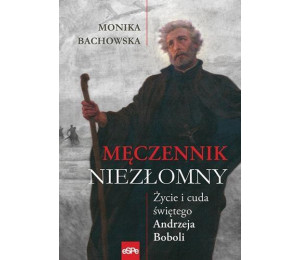 Męczennik niezłomny. Życie i cuda Św. A. Boboli